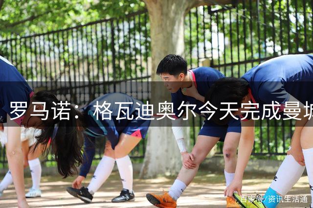罗马诺：格瓦迪奥尔今天完成曼城续约官宣流程